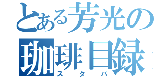 とある芳光の珈琲目録（スタバ）