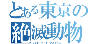 とある東京の絶滅動物（レッド・データ・アニマルズ）