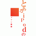 とあるｉＰｏｄの（メイン画面）