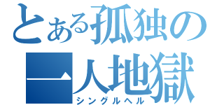 とある孤独の一人地獄（シングルヘル）