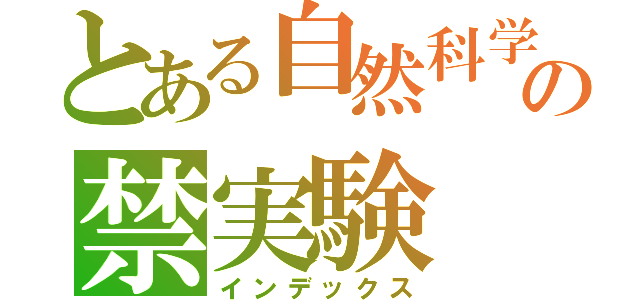 とある自然科学部の禁実験（インデックス）