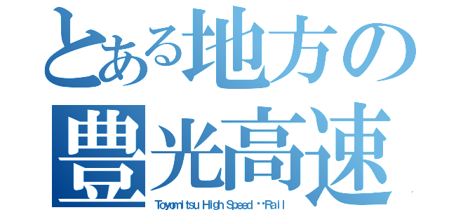 とある地方の豊光高速鉄道（Ｔｏｙｏｍｉｔｓｕ Ｈｉｇｈ Ｓｐｅｅｄ ​​Ｒａｉｌ）