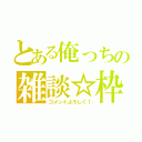 とある俺っちの雑談☆枠（コメントよろしく！）