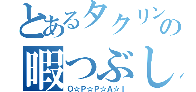 とあるタクリンの暇つぶし（Ｏ☆Ｐ☆Ｐ☆Ａ☆Ｉ）