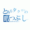 とあるタクリンの暇つぶし（Ｏ☆Ｐ☆Ｐ☆Ａ☆Ｉ）