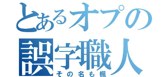 とあるオプの誤字職人（その名も楓）