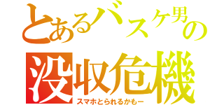 とあるバスケ男の没収危機（スマホとられるかもー）