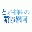 とある柚樹の頭奇異阿派（ズッキーアッパー）