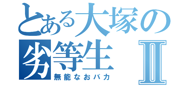 とある大塚の劣等生Ⅱ（無能なおバカ）