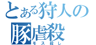 とある狩人の豚虐殺（モス殺し）