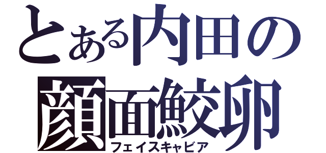 とある内田の顔面鮫卵（フェイスキャビア）