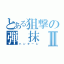 とある狙撃の弾 抹　魔Ⅱ（ハンターレ）