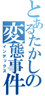 とあるたかしの変態事件（インデックス）