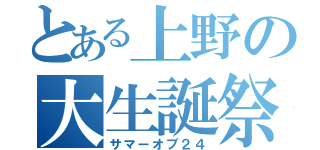 とある上野の大生誕祭（サマーオブ２４）