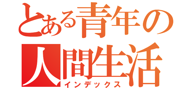 とある青年の人間生活（インデックス）