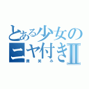 とある少女のニヤ付きⅡ（微笑み）