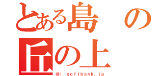 とある島の丘の上（＠ｉ．ｓｏｆｔｂａｎｋ．ｊｐ）