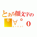 とある顔文字の゜∀゜ｏ彡゜（エーリン！）