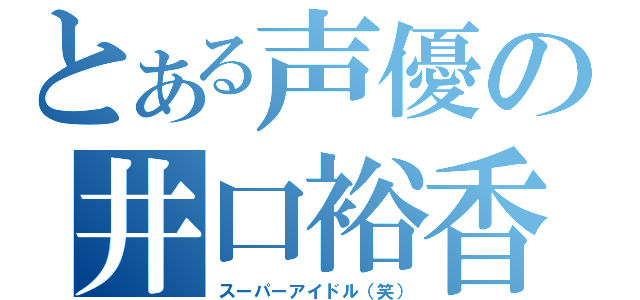 とある声優の井口裕香（スーパーアイドル（笑））