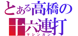 とある高橋の十六連打（マシンガン）