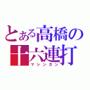 とある高橋の十六連打（マシンガン）