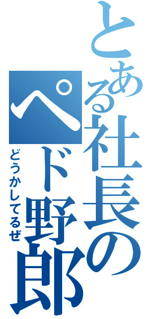 とある社長のペド野郎（どうかしてるぜ）