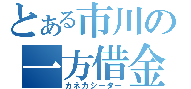 とある市川の一方借金（カネカシーター）