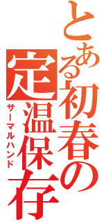 とある初春の定温保存（サーマルハンド）