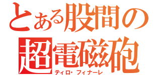 とある股間の超電磁砲（ティロ・フィナーレ）