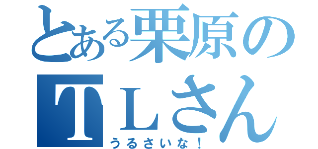 とある栗原のＴＬさん（うるさいな！）