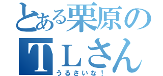 とある栗原のＴＬさん（うるさいな！）