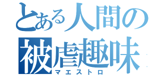 とある人間の被虐趣味（マエストロ）