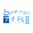 とあるチア部のアイドルメイコⅡ（メイコ）