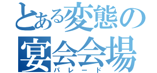 とある変態の宴会会場（パレード）