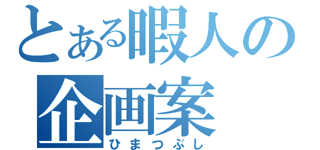 とある暇人の企画案（ひまつぶし）