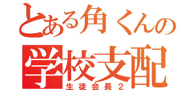 とある角くんの学校支配（生徒会長２）