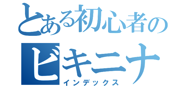 とある初心者のビキニナーズラック（インデックス）