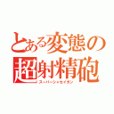 とある変態の超射精砲（スーパーシャセイガン）