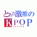 とある激推のＫＰＯＰ（イケメンたち）