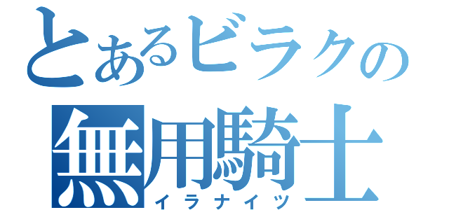 とあるビラクの無用騎士（イラナイツ）