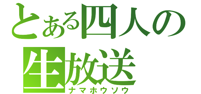 とある四人の生放送（ナマホウソウ）