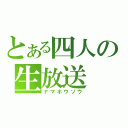 とある四人の生放送（ナマホウソウ）