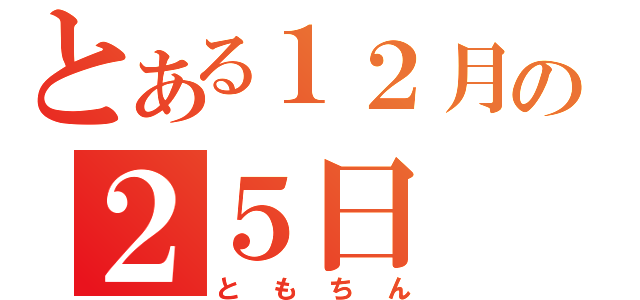 とある１２月の２５日（ともちん）