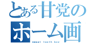 とある甘党のホーム画面（ｓｗｅｅｔ ｔｏｏｔｈ ｂｏｙ）