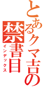 とあるクマ吉の禁書目（インデックス）