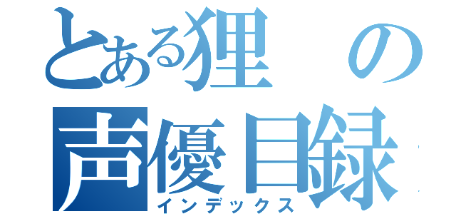 とある狸の声優目録（インデックス）