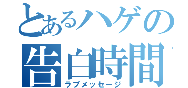 とあるハゲの告白時間（ラブメッセージ）