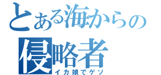 とある海からの侵略者（イカ娘でゲソ）