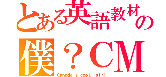 とある英語教材の僕？ＣＭ（Ｃａｎａｄａ'ｓ ｃｏｏｌ， ｓｉｒ！）