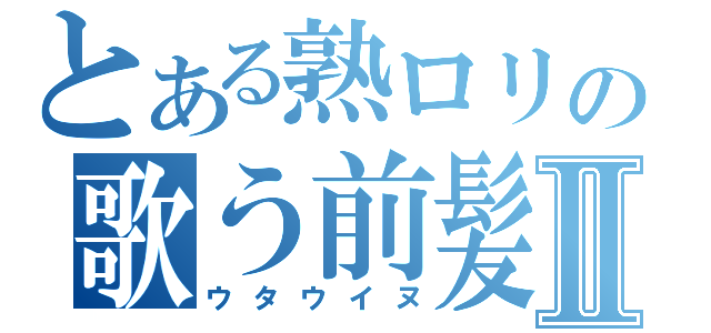 とある熟ロリの歌う前髪一直線Ⅱ（ウタウイヌ）